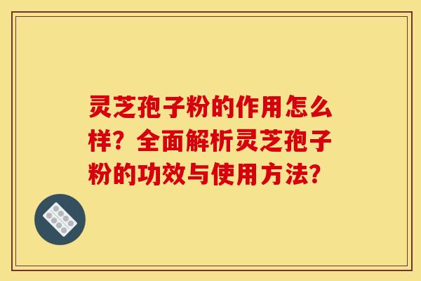 灵芝孢子粉的作用怎么样?全面解析灵芝孢子粉的功效与使用方法? 灵芝孢子粉的作用怎么样?全面解析灵芝孢子粉的功效与使用方法?