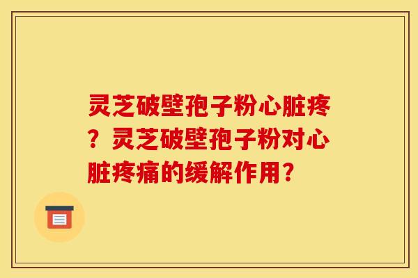 灵芝破壁孢子粉疼?灵芝破壁孢子粉对的缓解作用? 灵芝破壁孢子粉疼?灵芝破壁孢子粉对的缓解作用?