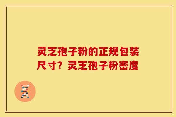 灵芝孢子粉的正规包装尺寸?灵芝孢子粉密度 灵芝孢子粉的正规包装尺寸?灵芝孢子粉密度