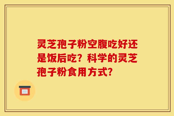 灵芝孢子粉空腹吃好还是饭后吃?科学的灵芝孢子粉食用方式? 灵芝孢子粉空腹吃好还是饭后吃?科学的灵芝孢子粉食用方式?