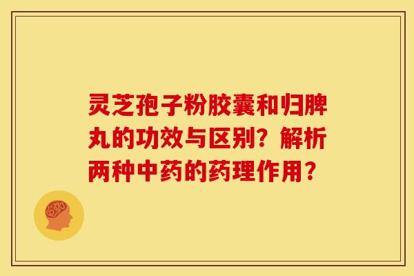 灵芝孢子粉胶囊和归脾丸的功效与区别?解析两种的药理作用? 灵芝孢子粉胶囊和归脾丸的功效与区别?解析两种的药理作用?