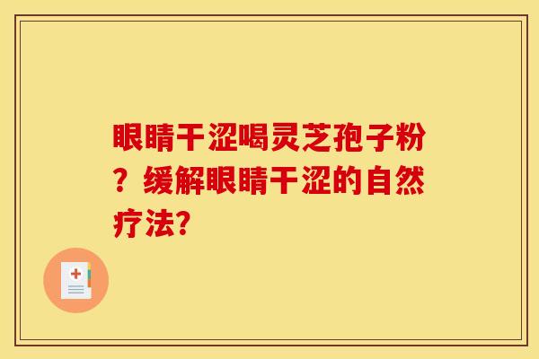 眼睛干涩喝灵芝孢子粉?缓解眼睛干涩的自然疗法? 眼睛干涩喝灵芝孢子粉?缓解眼睛干涩的自然疗法?