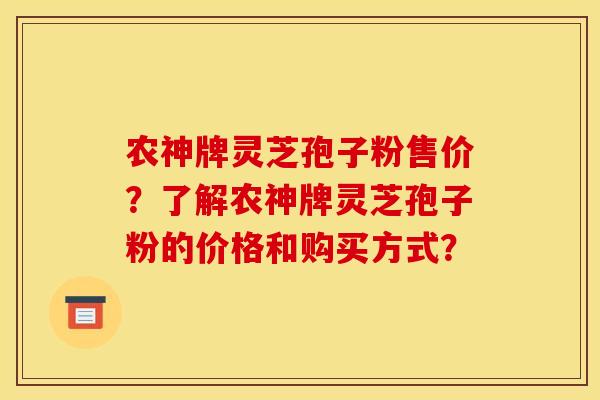 农神牌灵芝孢子粉售价?了解农神牌灵芝孢子粉的价格和购买方式? 农神牌灵芝孢子粉售价?了解农神牌灵芝孢子粉的价格和购买方式?