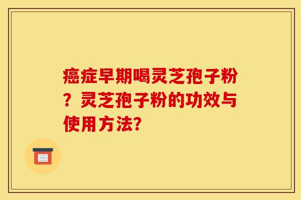 症早期喝灵芝孢子粉?灵芝孢子粉的功效与使用方法? 症早期喝灵芝孢子粉?灵芝孢子粉的功效与使用方法?