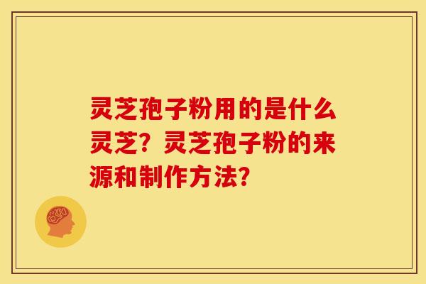 灵芝孢子粉用的是什么灵芝?灵芝孢子粉的来源和制作方法? 灵芝孢子粉用的是什么灵芝?灵芝孢子粉的来源和制作方法?