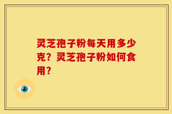 灵芝孢子粉每天用多少克?灵芝孢子粉如何食用? 灵芝孢子粉每天用多少克?灵芝孢子粉如何食用?