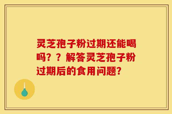 灵芝孢子粉过期还能喝吗??解答灵芝孢子粉过期后的食用问题? 灵芝孢子粉过期还能喝吗??解答灵芝孢子粉过期后的食用问题?