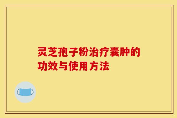 灵芝孢子粉囊肿的功效与使用方法 灵芝孢子粉囊肿的功效与使用方法