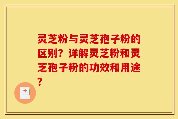 灵芝粉与灵芝孢子粉的区别？详解灵芝粉和灵芝孢子粉的功效和用途？