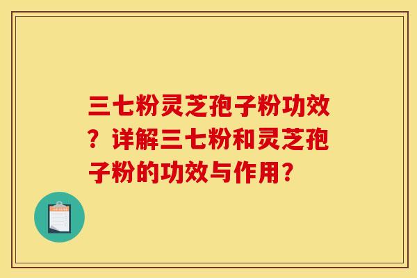 三七粉灵芝孢子粉功效?详解三七粉和灵芝孢子粉的功效与作用? 三七粉灵芝孢子粉功效?详解三七粉和灵芝孢子粉的功效与作用?