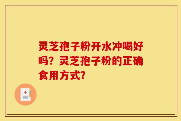 灵芝孢子粉开水冲喝好吗？灵芝孢子粉的正确食用方式？