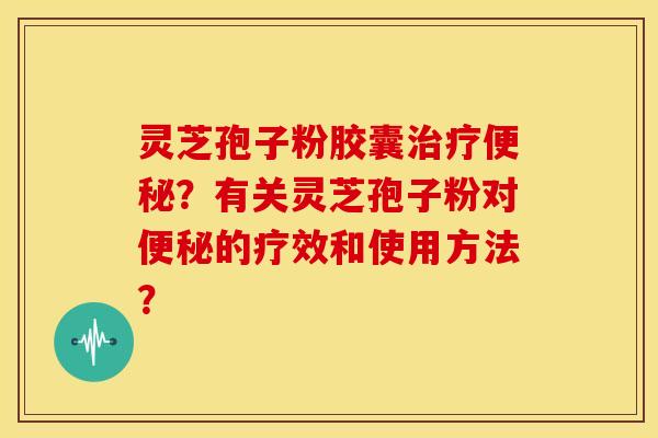 灵芝孢子粉胶囊?有关灵芝孢子粉对的疗效和使用方法? 灵芝孢子粉胶囊?有关灵芝孢子粉对的疗效和使用方法?