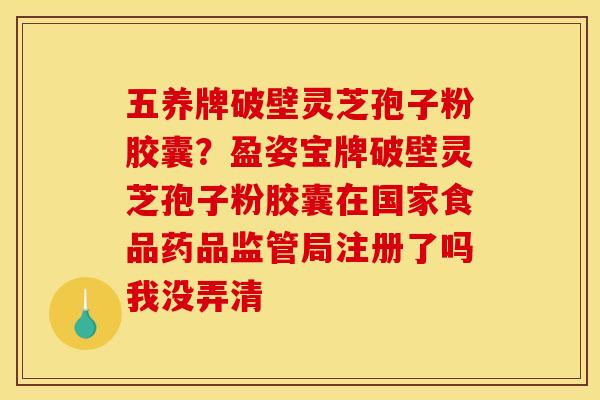 五养牌破壁灵芝孢子粉胶囊?盈姿宝牌破壁灵芝孢子粉胶囊在国家食品药品监管局注册了吗我没弄清 五养牌破壁灵芝孢子粉胶囊?盈姿宝牌破壁灵芝孢子粉胶囊在国家食品药品监管局注册了吗我没弄清