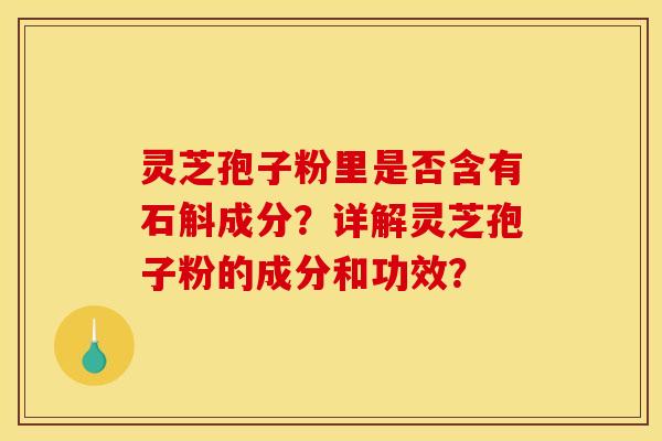 灵芝孢子粉里是否含有石斛成分?详解灵芝孢子粉的成分和功效? 灵芝孢子粉里是否含有石斛成分?详解灵芝孢子粉的成分和功效?