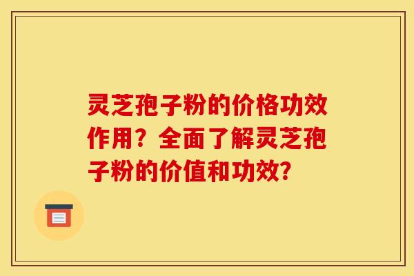 灵芝孢子粉的价格功效作用?全面了解灵芝孢子粉的价值和功效? 灵芝孢子粉的价格功效作用?全面了解灵芝孢子粉的价值和功效?
