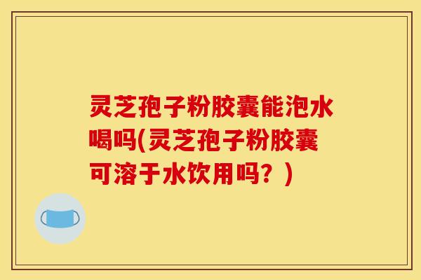 灵芝孢子粉胶囊能泡水喝吗(灵芝孢子粉胶囊可溶于水饮用吗?) 灵芝孢子粉胶囊能泡水喝吗(灵芝孢子粉胶囊可溶于水饮用吗?)