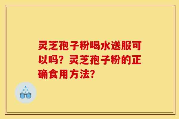 灵芝孢子粉喝水送服可以吗?灵芝孢子粉的正确食用方法? 灵芝孢子粉喝水送服可以吗?灵芝孢子粉的正确食用方法?