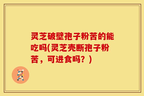 灵芝破壁孢子粉苦的能吃吗(灵芝壳断孢子粉苦,可进食吗?) 灵芝破壁孢子粉苦的能吃吗(灵芝壳断孢子粉苦,可进食吗?)