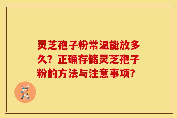 灵芝孢子粉常温能放多久?正确存储灵芝孢子粉的方法与注意事项? 灵芝孢子粉常温能放多久?正确存储灵芝孢子粉的方法与注意事项?