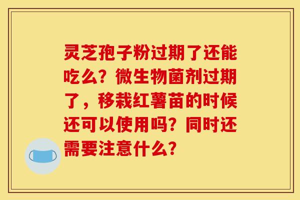 灵芝孢子粉过期了还能吃么?微生物菌剂过期了,移栽红薯苗的时候还可以使用吗?同时还需要注意什么? 灵芝孢子粉过期了还能吃么?微生物菌剂过期了,移栽红薯苗的时候还可以使用吗?同时还需要注意什么?