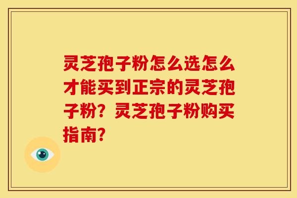 灵芝孢子粉怎么选怎么才能买到正宗的灵芝孢子粉？灵芝孢子粉购买指南？