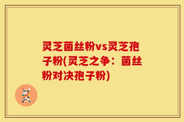 灵芝菌丝粉vs灵芝孢子粉(灵芝之争:菌丝粉对决孢子粉) 灵芝菌丝粉vs灵芝孢子粉(灵芝之争:菌丝粉对决孢子粉)
