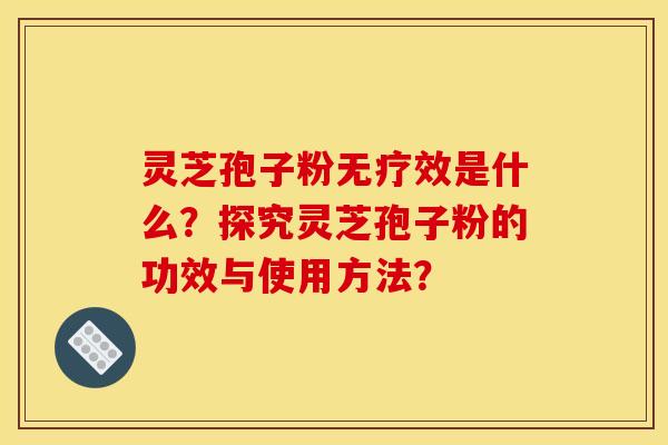 灵芝孢子粉无疗效是什么?探究灵芝孢子粉的功效与使用方法? 灵芝孢子粉无疗效是什么?探究灵芝孢子粉的功效与使用方法?