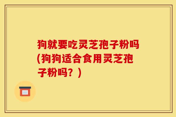 狗就要吃灵芝孢子粉吗(狗狗适合食用灵芝孢子粉吗?) 狗就要吃灵芝孢子粉吗(狗狗适合食用灵芝孢子粉吗?)