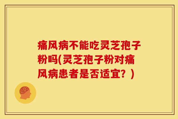 痛风不能吃灵芝孢子粉吗(灵芝孢子粉对痛风患者是否适宜?) 痛风不能吃灵芝孢子粉吗(灵芝孢子粉对痛风患者是否适宜?)