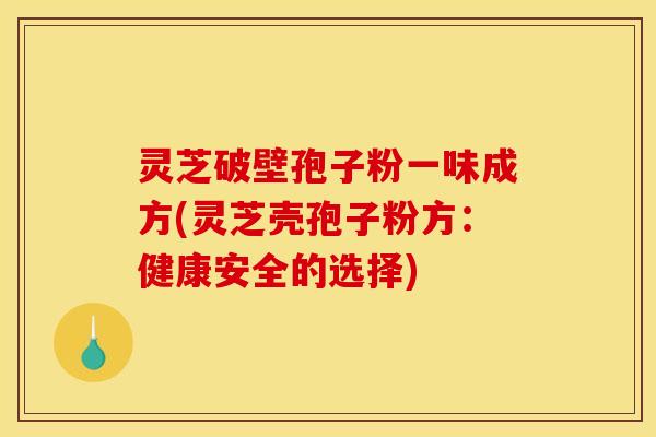 灵芝破壁孢子粉一味成方(灵芝壳孢子粉方：健康安全的选择)