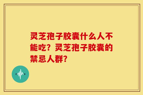 灵芝孢子胶囊什么人不能吃？灵芝孢子胶囊的禁忌人群？
