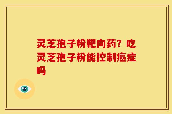 灵芝孢子粉靶向药?吃灵芝孢子粉能控制症吗 灵芝孢子粉靶向药?吃灵芝孢子粉能控制症吗