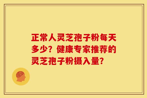 正常人灵芝孢子粉每天多少?健康专家推荐的灵芝孢子粉摄入量? 正常人灵芝孢子粉每天多少?健康专家推荐的灵芝孢子粉摄入量?