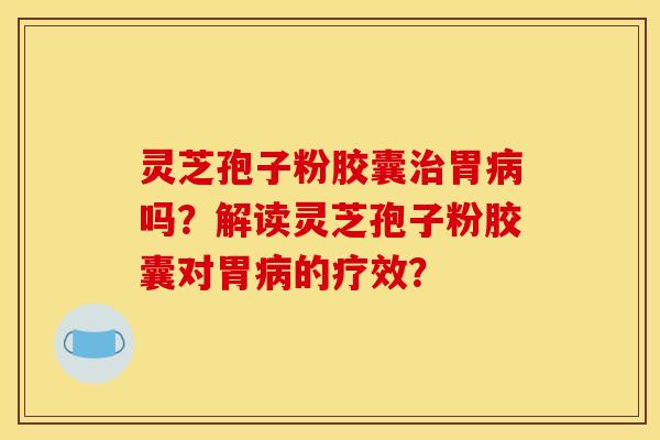 灵芝孢子粉胶囊胃吗?解读灵芝孢子粉胶囊对胃的疗效? 灵芝孢子粉胶囊胃吗?解读灵芝孢子粉胶囊对胃的疗效?