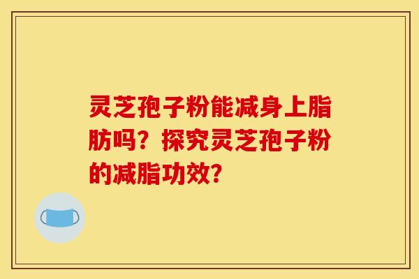 灵芝孢子粉能减身上脂肪吗?探究灵芝孢子粉的减脂功效? 灵芝孢子粉能减身上脂肪吗?探究灵芝孢子粉的减脂功效?