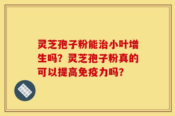 灵芝孢子粉能小叶增生吗？灵芝孢子粉真的可以提高免疫力吗？