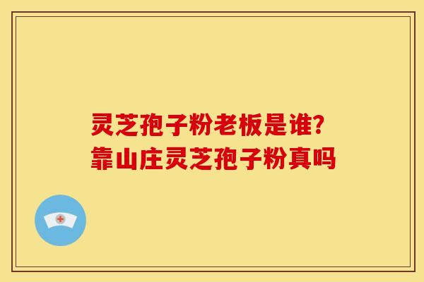 灵芝孢子粉老板是谁？靠山庄灵芝孢子粉真吗