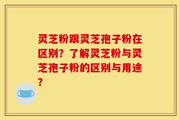 灵芝粉跟灵芝孢子粉在区别?了解灵芝粉与灵芝孢子粉的区别与用途? 灵芝粉跟灵芝孢子粉在区别?了解灵芝粉与灵芝孢子粉的区别与用途?