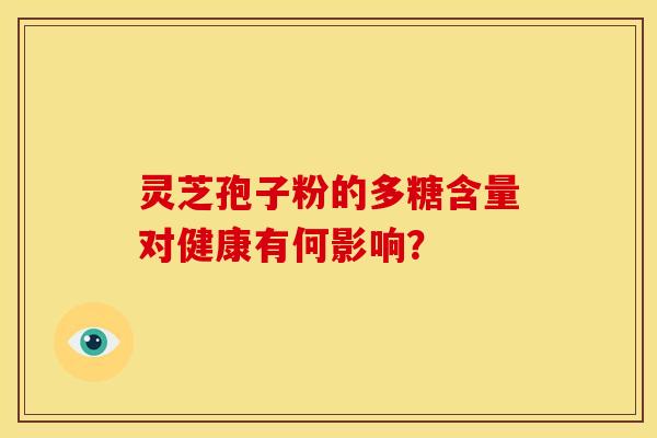 灵芝孢子粉的多糖含量对健康有何影响? 灵芝孢子粉的多糖含量对健康有何影响?