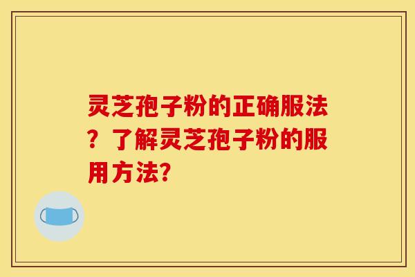 灵芝孢子粉的正确服法?了解灵芝孢子粉的服用方法? 灵芝孢子粉的正确服法?了解灵芝孢子粉的服用方法?