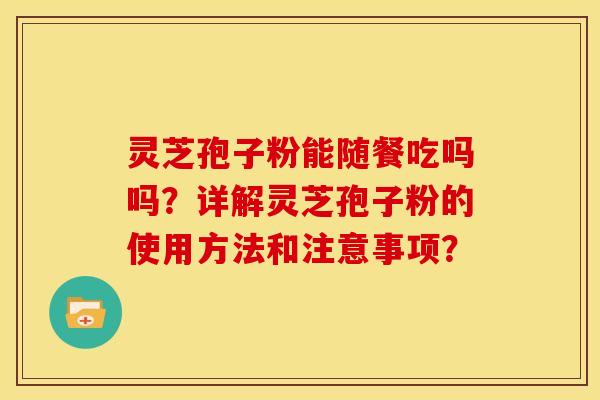 灵芝孢子粉能随餐吃吗吗？详解灵芝孢子粉的使用方法和注意事项？