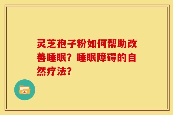 灵芝孢子粉如何帮助改善?障碍的自然疗法? 灵芝孢子粉如何帮助改善?障碍的自然疗法?