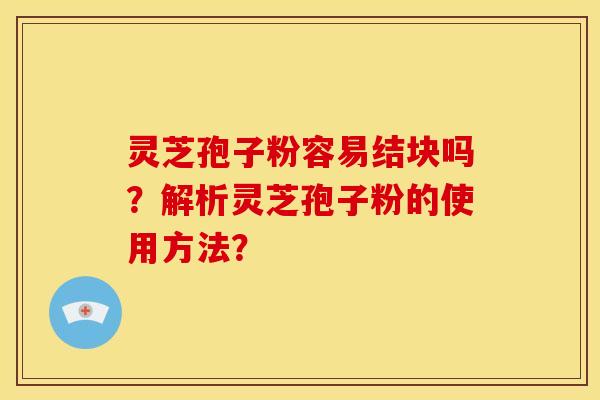 灵芝孢子粉容易结块吗?解析灵芝孢子粉的使用方法? 灵芝孢子粉容易结块吗?解析灵芝孢子粉的使用方法?