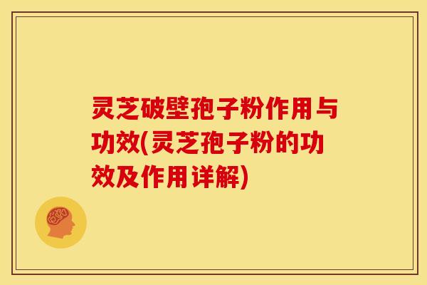 灵芝破壁孢子粉作用与功效(灵芝孢子粉的功效及作用详解)
