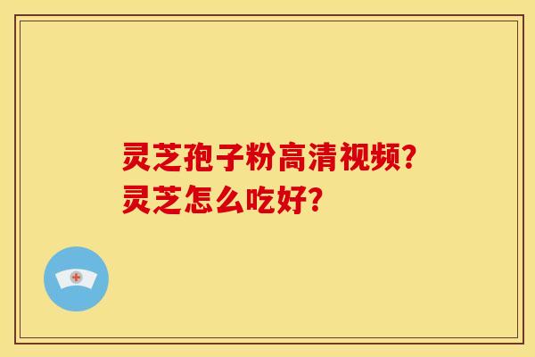灵芝孢子粉高清视频？灵芝怎么吃好？