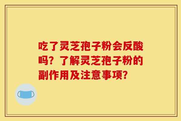 吃了灵芝孢子粉会反酸吗?了解灵芝孢子粉的副作用及注意事项? 吃了灵芝孢子粉会反酸吗?了解灵芝孢子粉的副作用及注意事项?