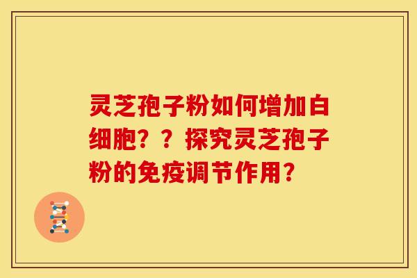 灵芝孢子粉如何增加？？探究灵芝孢子粉的免疫调节作用？