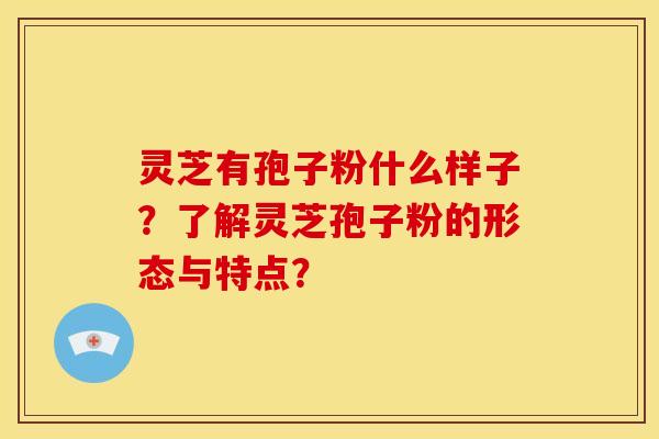 灵芝有孢子粉什么样子?了解灵芝孢子粉的形态与特点? 灵芝有孢子粉什么样子?了解灵芝孢子粉的形态与特点?