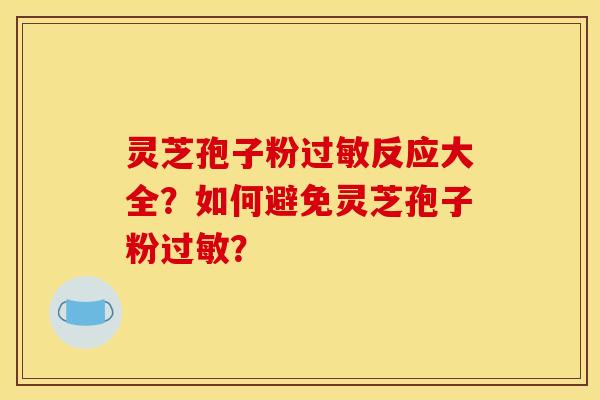 灵芝孢子粉反应大全?如何避免灵芝孢子粉? 灵芝孢子粉反应大全?如何避免灵芝孢子粉?