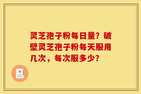 灵芝孢子粉每日量?破壁灵芝孢子粉每天服用几次,每次服多少? 灵芝孢子粉每日量?破壁灵芝孢子粉每天服用几次,每次服多少?